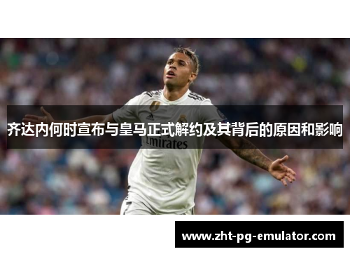 齐达内何时宣布与皇马正式解约及其背后的原因和影响